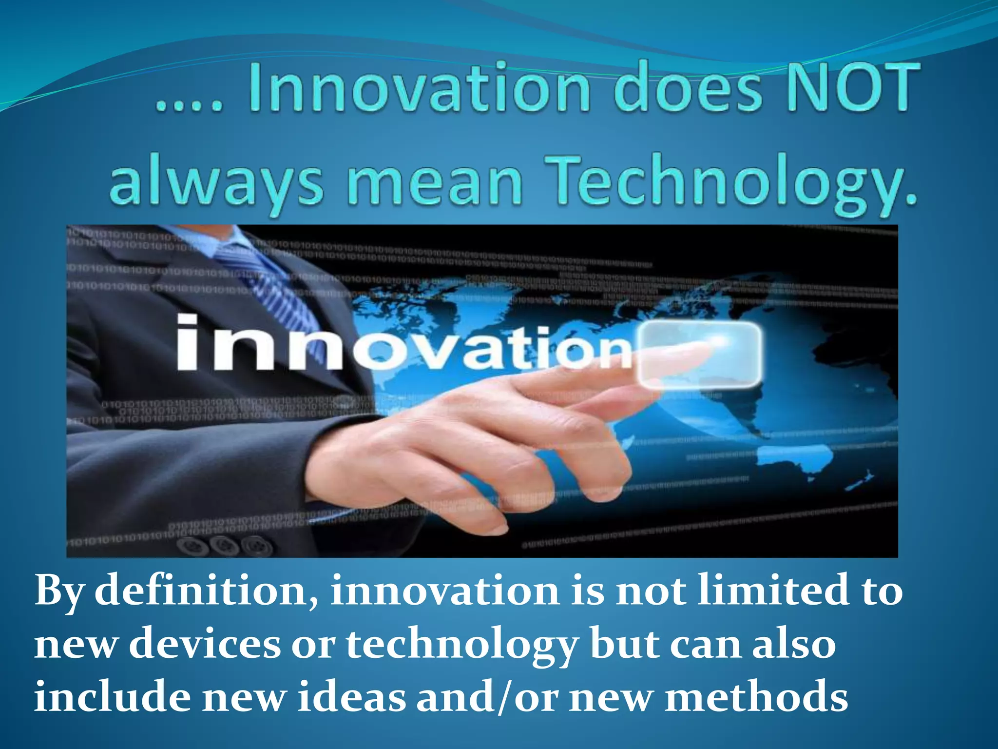 By definition, innovation is not limited to
new devices or technology but can also
include new ideas and/or new methods
 