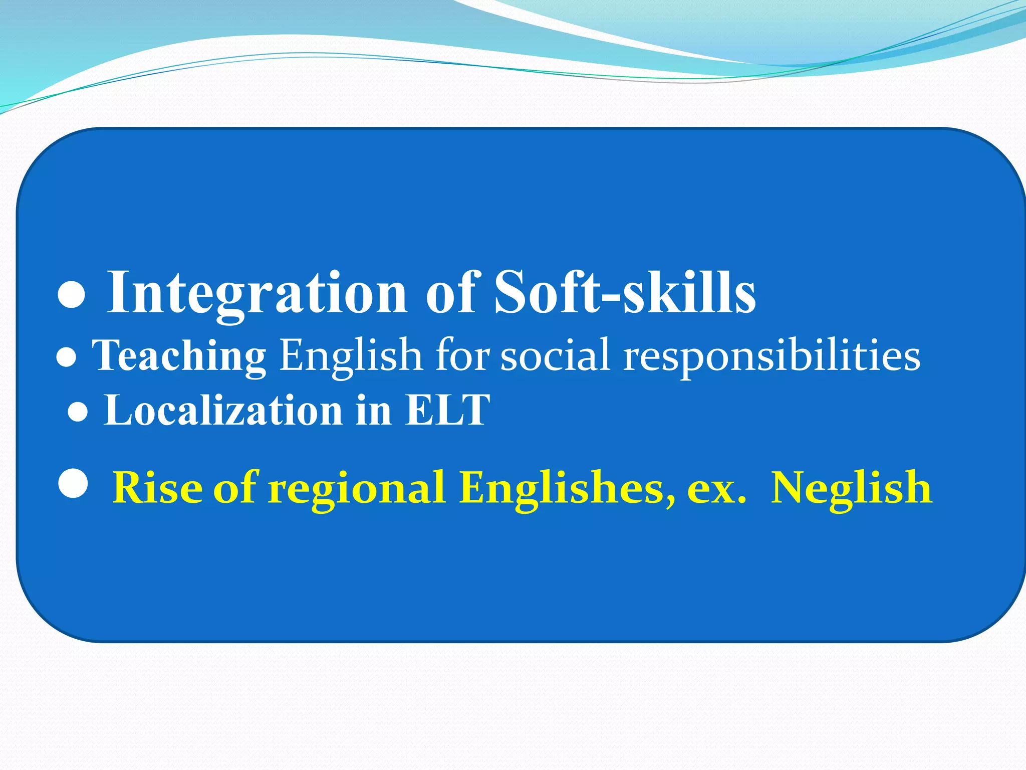 ● Integration of Soft-skills
● Teaching English for social responsibilities
● Localization in ELT
● Rise of regional Englishes, ex. Neglish
 