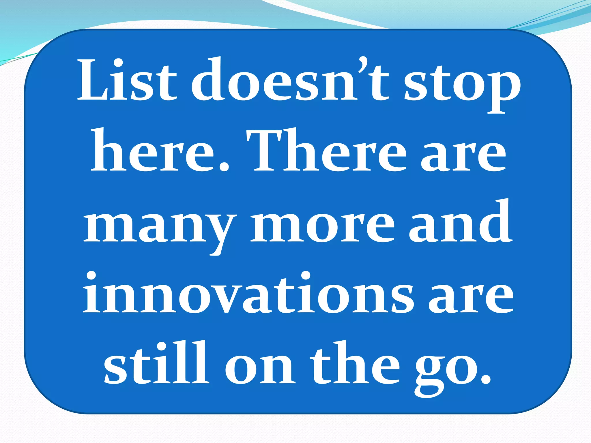 List doesn’t stop
here. There are
many more and
innovations are
still on the go.
 