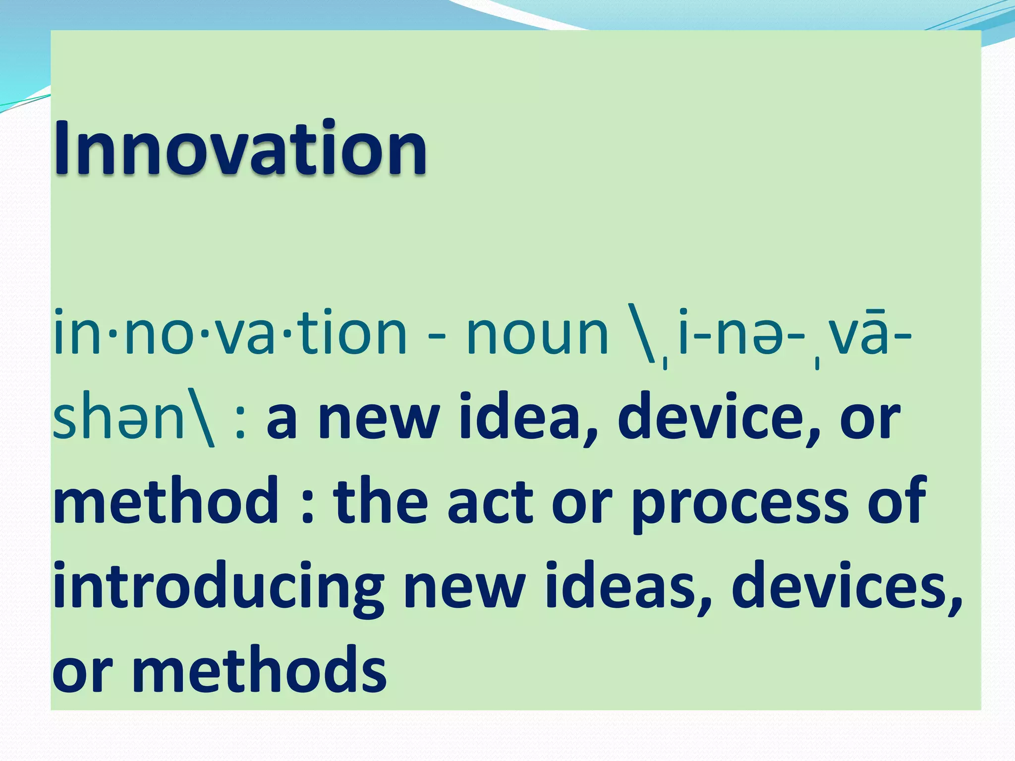 Innovation
in·no·va·tion - noun ˌi-nə-ˌvā-
shən : a new idea, device, or
method : the act or process of
introducing new ideas, devices,
or methods
 