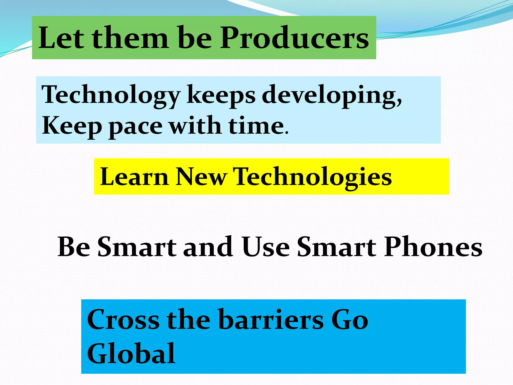 Let them be Producers
Let them be Producers
Learn New Technologies
Technology keeps developing,
Keep pace with time.
Cross the barriers Go
Global
Be Smart and Use Smart Phones
 