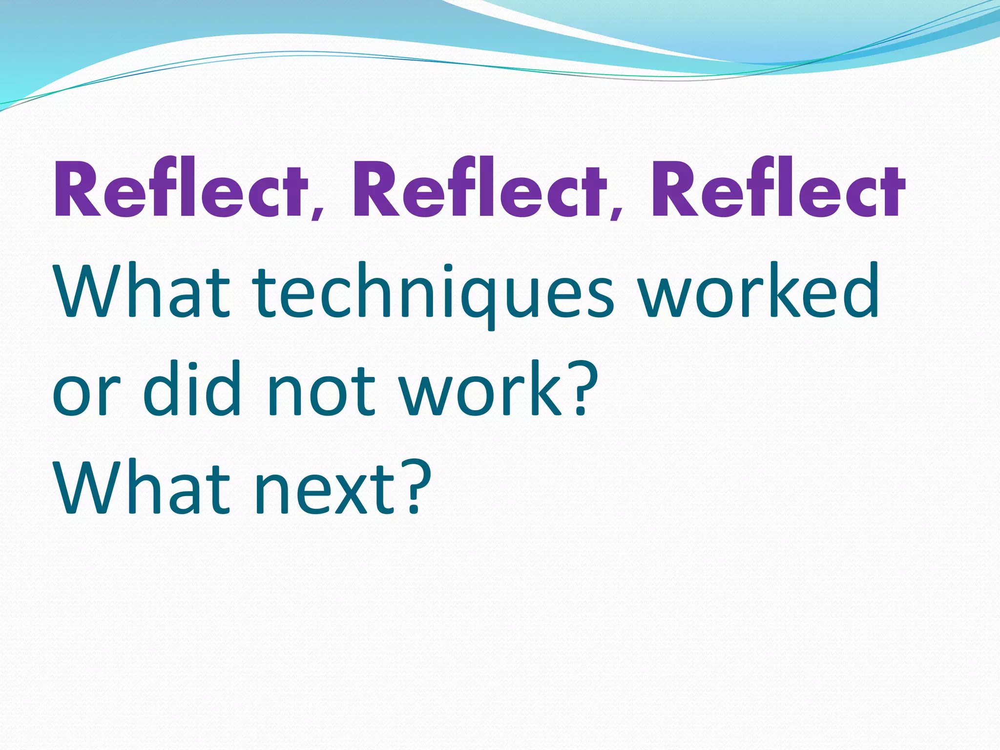 Reflect, Reflect, Reflect
What techniques worked
or did not work?
What next?
 