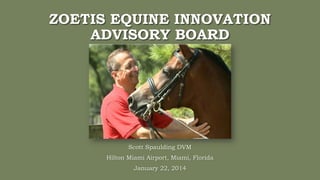 ZOETIS EQUINE INNOVATION
ADVISORY BOARD

Scott Spaulding DVM
Hilton Miami Airport, Miami, Florida
January 22, 2014

 