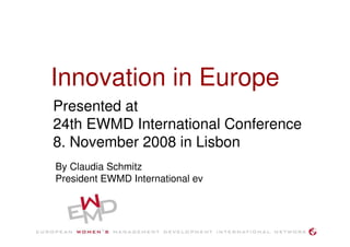 Innovation in Europe
Presented at
24th EWMD International Conference
8. November 2008 in Lisbon
By Claudia Schmitz
President EWMD International ev
 