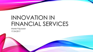 INNOVATION IN
FINANCIAL SERVICES
Marek Pajussaar
17.04.2017
 