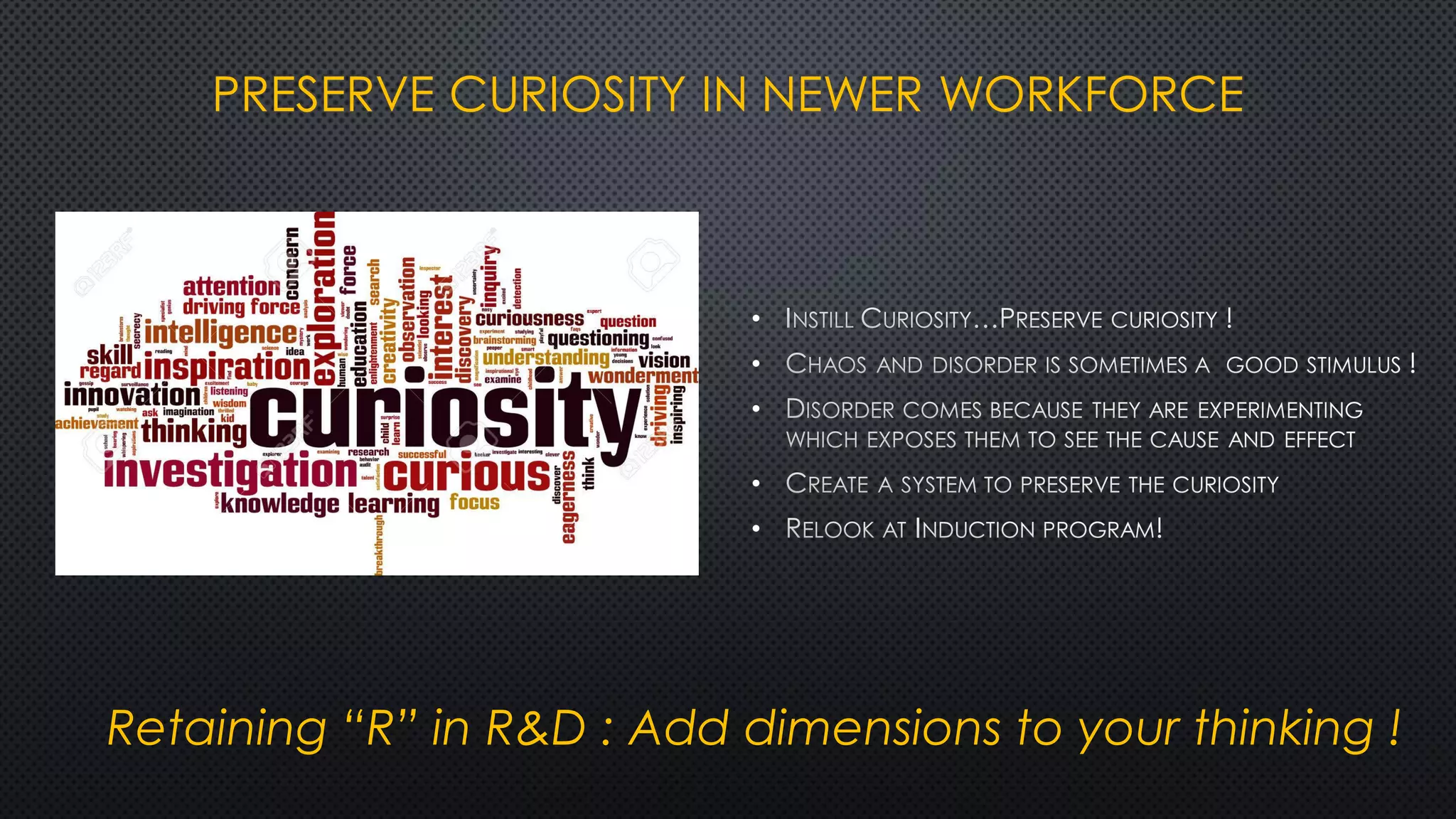 PRESERVE CURIOSITY IN NEWER WORKFORCE
•
•
•
•
•
Retaining “R” in R&D : Add dimensions to your thinking !
 