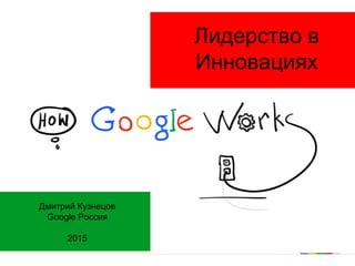Лидерство в
Инновациях
Дмитрий Кузнецов
Google Россия
2015
 