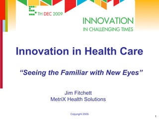 Innovation in Health Care “ Seeing the Familiar with New Eyes” Jim Fitchett MetriX Health Solutions 