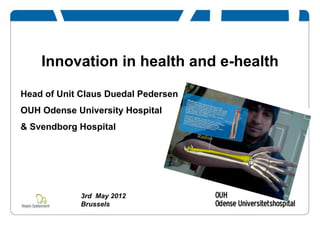 Innovation in health and e-health
Head of Unit Claus Duedal Pedersen
OUH Odense University Hospital
& Svendborg Hospital
3rd May 2012
Brussels
 