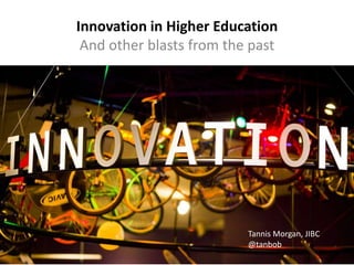 Innovation in Higher Education
And other blasts from the past
Tannis Morgan, JIBC
@tanbob
 