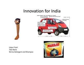 Innovation for India




Jaipur Foot
Tata Nano
Nirma Detergent and Shampoo
 