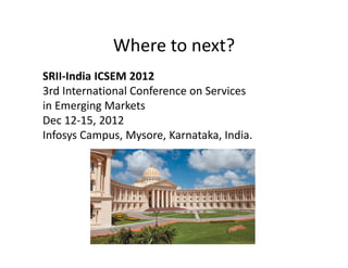 Where to next?
SRII-India ICSEM 2012
3rd International Conference on Services
in Emerging Markets
Dec 12-15, 2012
Infosys Campus, Mysore, Karnataka, India.
 