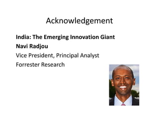 Acknowledgement
India: The Emerging Innovation Giant
Navi Radjou
Vice President, Principal Analyst
Forrester Research
 