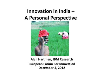 Innovation in India –
A Personal Perspective




  Alan Hartman, IBM Research
 European Forum For Innovation
       December 4, 2012
 
