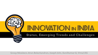 Group Members: Arun Balachandran, Joseph John, Sunilkumar G, Vimal KG
Innovation in India
Status, Emerging Trends and Challenges
 