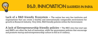 R&D, INNOVATION BARRIERS IN INDIA
Lack of a R&D friendly Ecosystem – The nation has very few institutes and
organizations ...