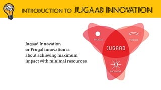INTRODUCTION To jugaad INNOVATION
Jugaad Innovation
or Frugal innovation is
about achieving maximum
impact with minimal re...