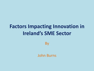 Factors Impacting Innovation in
     Ireland’s SME Sector
              By

           John Burns
 