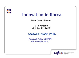 Innovation in Korea
Some General Issues
VTT, Finland
October 23, 2013

Seogwon Hwang, Ph.D.
Research Fellow at STEPI
hsw100@stepi.re.kr

 