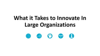 What it Takes to Innovate In
Large Organizations
Require a different vision for innovation
Present Predictive Intuitive Inclusive Aggressive
Get out of the
Building
Peripheral vision
trumps laser vision
It’s the Problem
AND it’s
environment that
counts
People, ideas,
partnerships and
pathways
Speed first,
perfection second,
efficiency over time
 