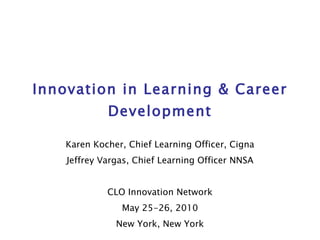 Innovation in Learning & Career Development Karen Kocher, Chief Learning Officer, Cigna Jeffrey Vargas, Chief Learning Officer NNSA CLO Innovation Network May 25-26, 2010 New York, New York 