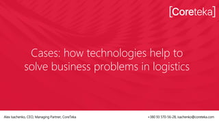 Cases: how technologies help to
solve business problems in logistics
Alex Isachenko, CEO, Managing Partner, CoreTeka +380 93 570-56-28, isachenko@coreteka.com
 
