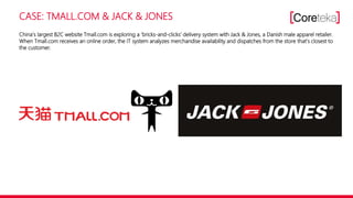 CASE: TMALL.COM & JACK & JONES
China’s largest B2C website Tmall.com is exploring a ‘bricks-and-clicks’ delivery system with Jack & Jones, a Danish male apparel retailer.
When Tmall.com receives an online order, the IT system analyzes merchandise availability and dispatches from the store that’s closest to
the customer.
 