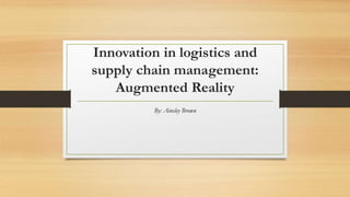 Innovation in logistics and
supply chain management:
Augmented Reality
By: Ainsley Brown
 