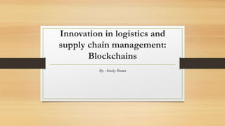 Innovation in logistics and
supply chain management:
Blockchains
By: Ainsley Brown
 