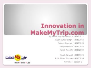 Innovation in
MakeMyTrip.comBy Akash Nag Chaudhuri – 140101012
Ayush Kumar Singh- 140103043
Badam Sowmya- 140101039
Deepa Menon- 140103053
Kartik Awasthi-140102059
Rajat Agrawal-140101124
Rohit Ninan Thomas-140103039
Group 2 – Section C
 