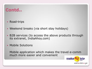 Contd..
 Road-trips
 Weekend breaks (via short stay holidays)
 B2B services (to access the above products through
its extranet, IndiaAhoy.com)
 Mobile Solutions
Mobile application which makes the travel e-comm
much more easier and convenient
 