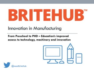 Innovation in Manufacturing 
From Preschool to PHD – Education’s improved 
access to technology, machinery and innovation 
@meetBriteHub 
 