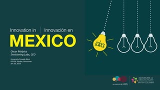 MEXICO
Innovation in Innovación en
Oscar	Malpica	
Envisioning	Labs,	CEO
envisioningLABS
NETWORK OF
MEXICAN TALENT
BRITISH COLUMBIA
University	Canada	West 
626	W.	Pender,	Vancouver 
Jan	26,	2016
 