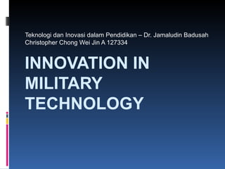 Teknologi dan Inovasi dalam Pendidikan – Dr. Jamaludin Badusah
Christopher Chong Wei Jin A 127334


INNOVATION IN
MILITARY
TECHNOLOGY
 