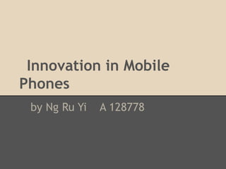 Innovation in Mobile
Phones
 by Ng Ru Yi   A 128778
 
