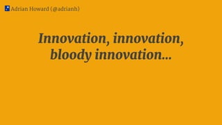 Innovation, innovation,
bloody innovation…
Adrian Howard (@adrianh)
 