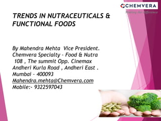 Making the difference
TRENDS IN NUTRACEUTICALS &
FUNCTIONAL FOODS
By Mahendra Mehta Vice President.
Chemvera Specialty – Food & Nutra
108 , The summit Opp. Cinemax
Andheri Kurla Road , Andheri East .
Mumbai – 400093
Mahendra.mehta@Chemvera.com
Mobile:- 9322597043
 