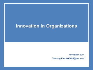 Innovation in Organizations




                              November, 2011
                Taesung Kim (tzk5085@psu.edu)
 