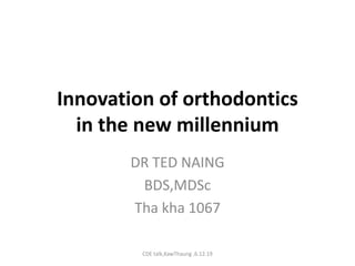 Innovation of orthodontics
in the new millennium
DR TED NAING
BDS,MDSc
Tha kha 1067
CDE talk,KawThaung ,6.12.19
 