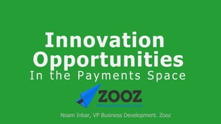 Innovation
Opportunities
I n t h e P a y m e n t s S p a c e
Noam Inbar, VP Business Development. Zooz
 