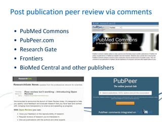 Post publication peer review via comments
• PubMed Commons
• PubPeer.com
• Research Gate
• Frontiers
• BioMed Central and other publishers
 