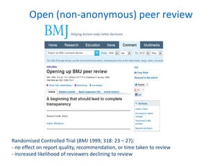Open (non-anonymous) peer review
Randomised Controlled Trial (BMJ 1999; 318: 23 – 27):
- no effect on report quality, recommendation, or time taken to review
- increased likelihood of reviewers declining to review
 