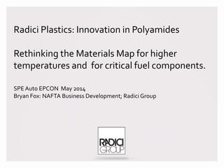 Radici Plastics: Innovation in Polyamides
Rethinking the Materials Map for higher
temperatures and for critical fuel components.
SPEAuto EPCON May 2014
Bryan Fox: NAFTA Business Development; Radici Group
 