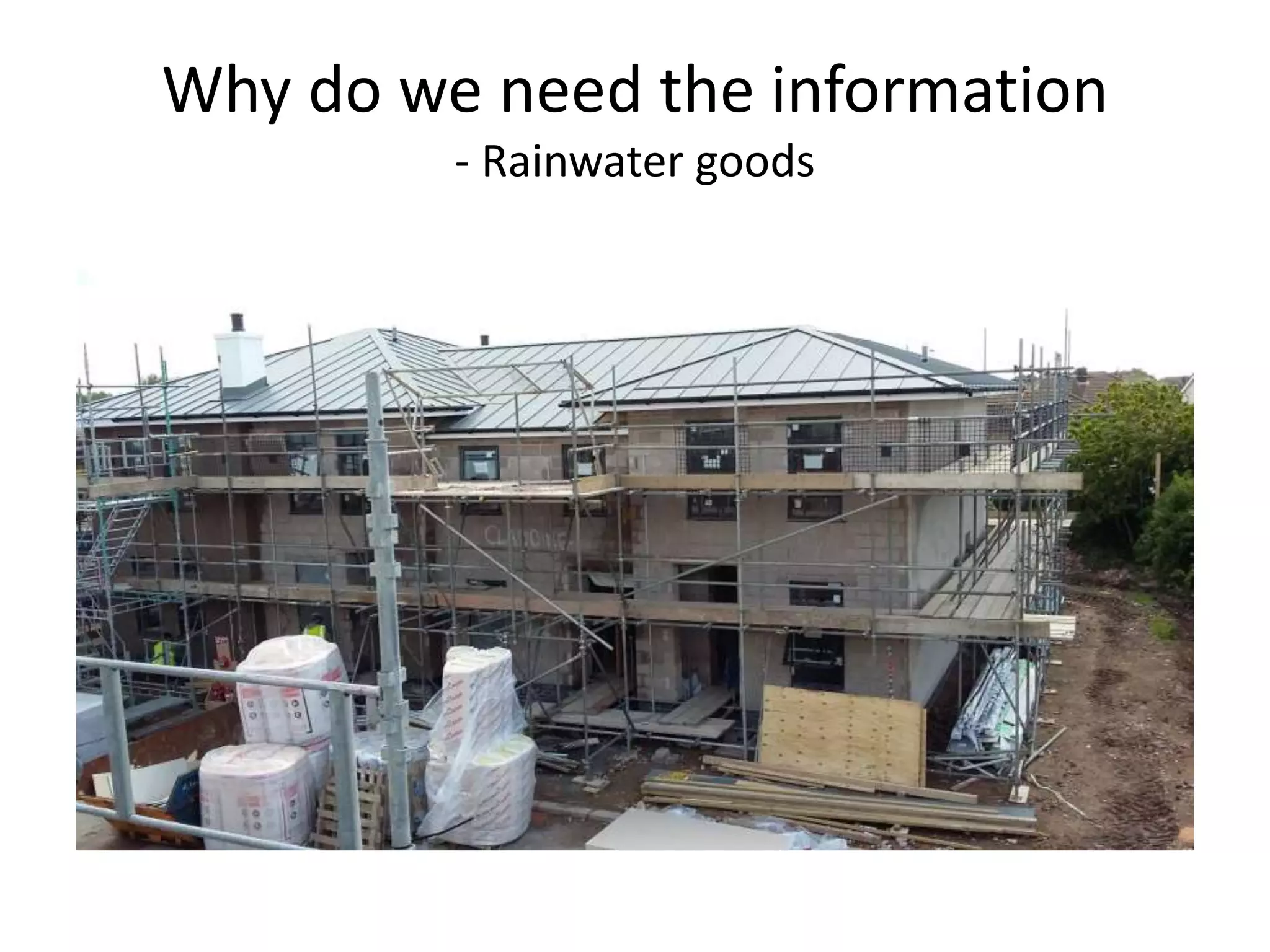 Why do we need the information
- Rainwater goods
 