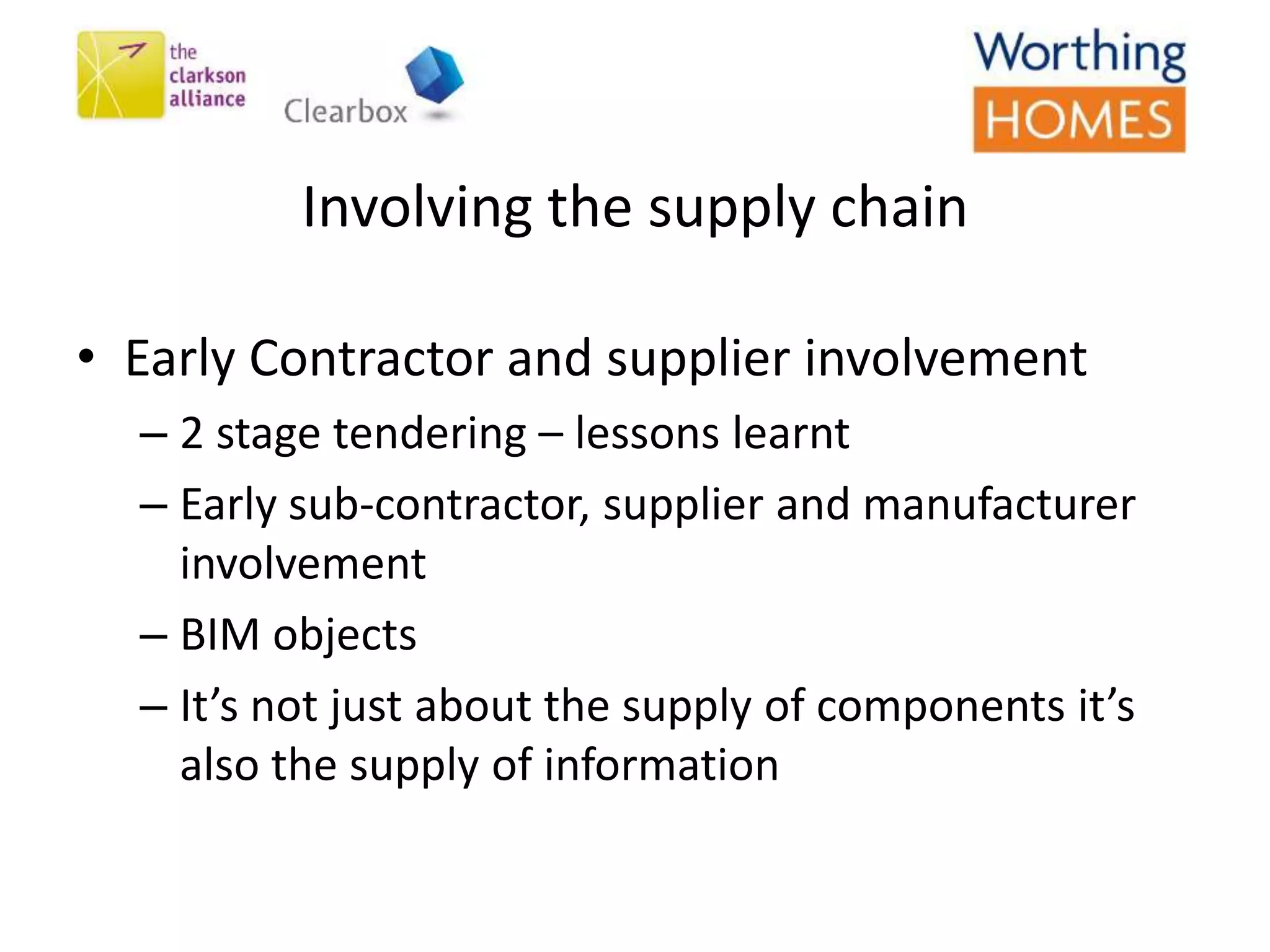 Involving the supply chain
• Early Contractor and supplier involvement
– 2 stage tendering – lessons learnt
– Early sub-contractor, supplier and manufacturer
involvement
– BIM objects
– It’s not just about the supply of components it’s
also the supply of information
 