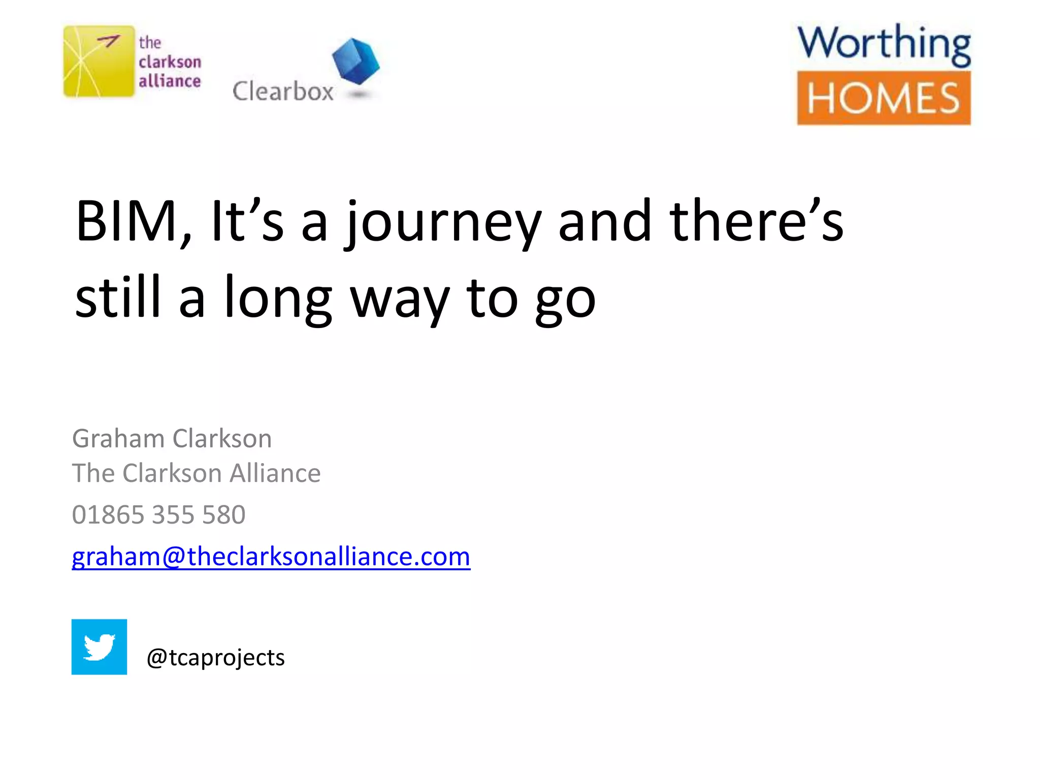 BIM, It’s a journey and there’s
still a long way to go
Graham Clarkson
The Clarkson Alliance
01865 355 580
graham@theclarksonalliance.com
@tcaprojects
 