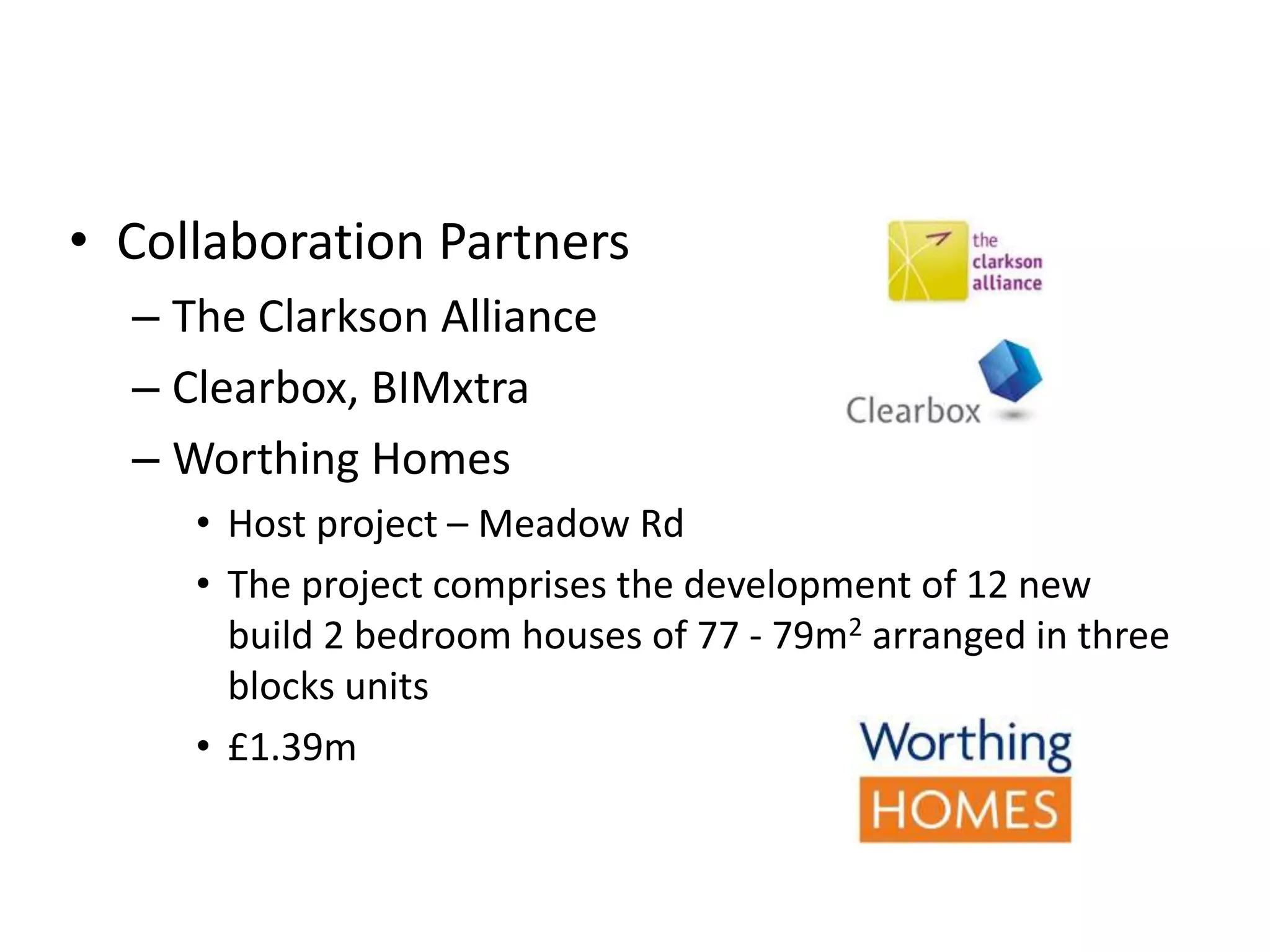 • Collaboration Partners
– The Clarkson Alliance
– Clearbox, BIMxtra
– Worthing Homes
• Host project – Meadow Rd
• The project comprises the development of 12 new
build 2 bedroom houses of 77 - 79m2 arranged in three
blocks units
• £1.39m
 