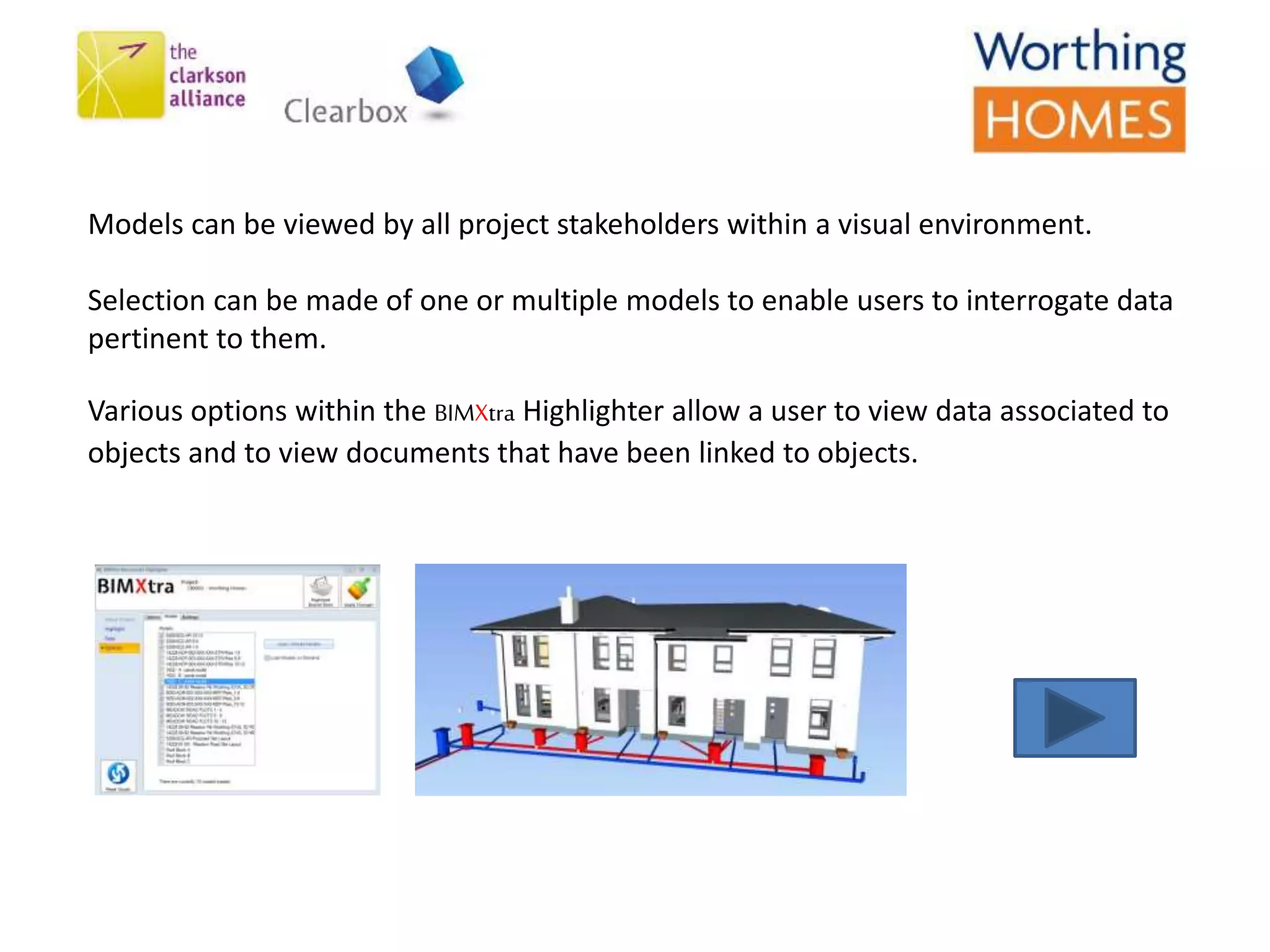 Models can be viewed by all project stakeholders within a visual environment.
Selection can be made of one or multiple models to enable users to interrogate data
pertinent to them.
Various options within the BIMXtra Highlighter allow a user to view data associated to
objects and to view documents that have been linked to objects.
 
