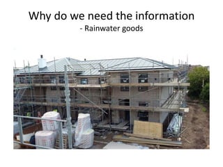 Why do we need the information
- Rainwater goods
 