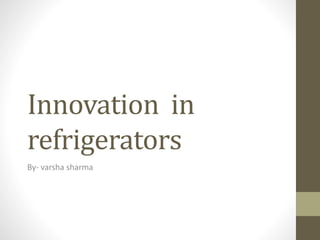 Innovation in
refrigerators
By- varsha sharma
 